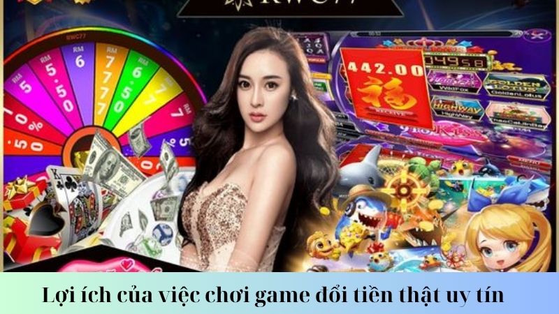 Lợi ích của việc chơi game đổi tiền thật uy tín