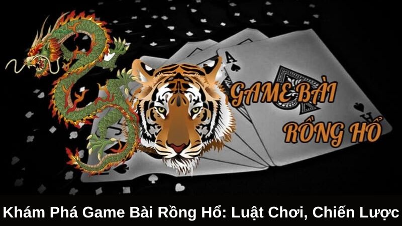 Nguồn gốc và sự phổ biến của game bài rồng hổ